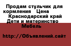 Продам стульчик для кормления › Цена ­ 1 500 - Краснодарский край Дети и материнство » Мебель   